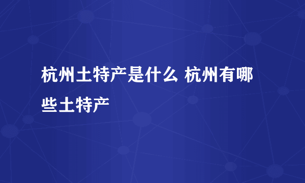 杭州土特产是什么 杭州有哪些土特产