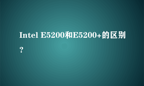 Intel E5200和E5200+的区别？