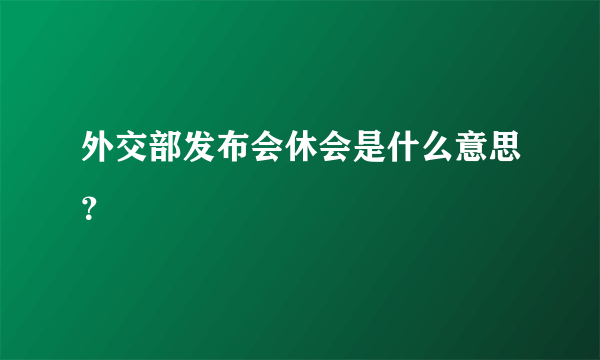 外交部发布会休会是什么意思？