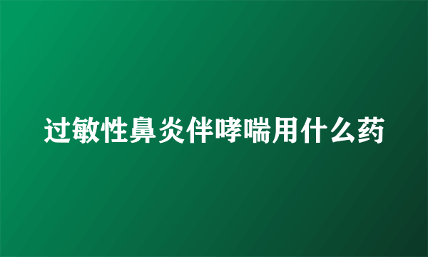 过敏性鼻炎伴哮喘用什么药
