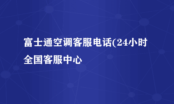 富士通空调客服电话(24小时全国客服中心