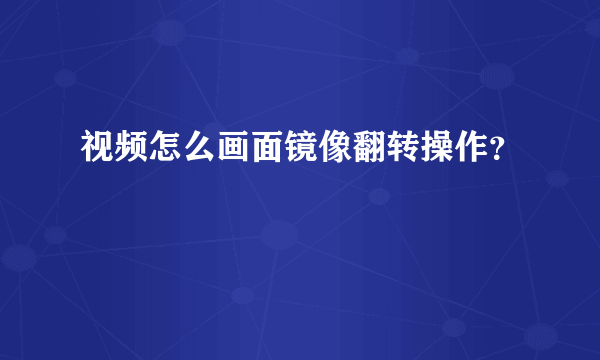 视频怎么画面镜像翻转操作？
