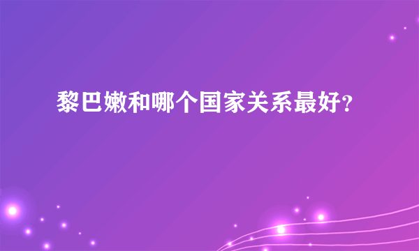 黎巴嫩和哪个国家关系最好？