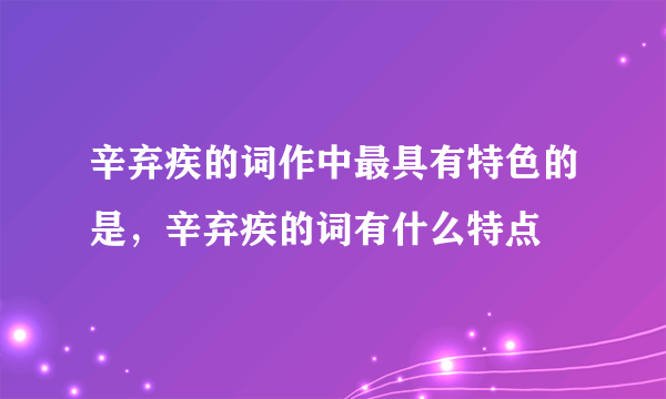 辛弃疾的词作中最具有特色的是，辛弃疾的词有什么特点