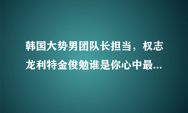 韩国大势男团队长担当，权志龙利特金俊勉谁是你心中最好队长？