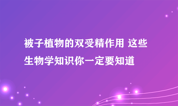 被子植物的双受精作用 这些生物学知识你一定要知道