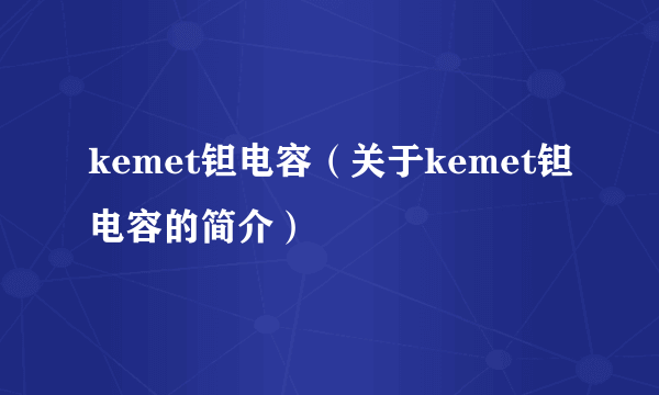 kemet钽电容（关于kemet钽电容的简介）