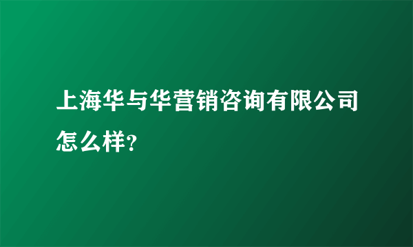 上海华与华营销咨询有限公司怎么样？