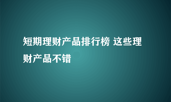 短期理财产品排行榜 这些理财产品不错