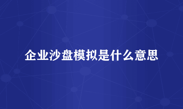企业沙盘模拟是什么意思