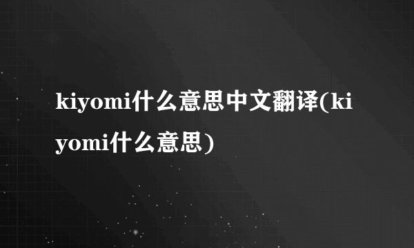 kiyomi什么意思中文翻译(kiyomi什么意思)