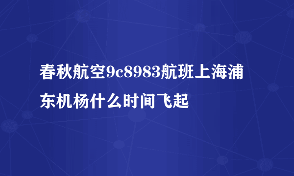 春秋航空9c8983航班上海浦东机杨什么时间飞起