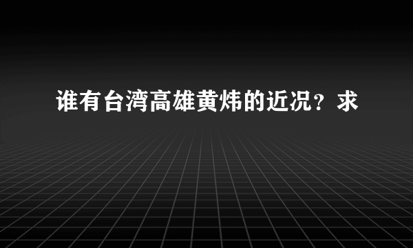 谁有台湾高雄黄炜的近况？求