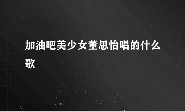 加油吧美少女董思怡唱的什么歌