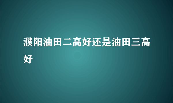 濮阳油田二高好还是油田三高好