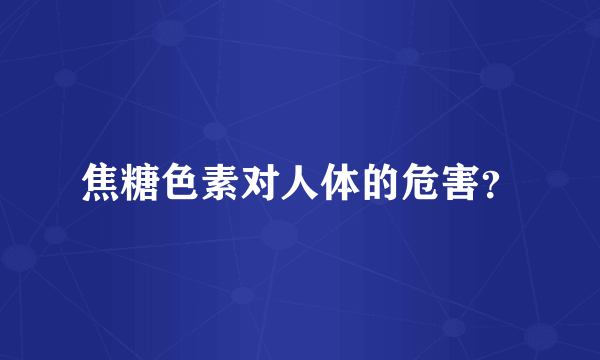 焦糖色素对人体的危害？