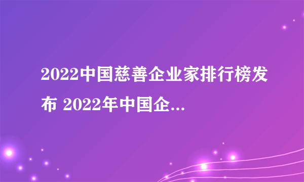 2022中国慈善企业家排行榜发布 2022年中国企业家慈善捐款排行名单