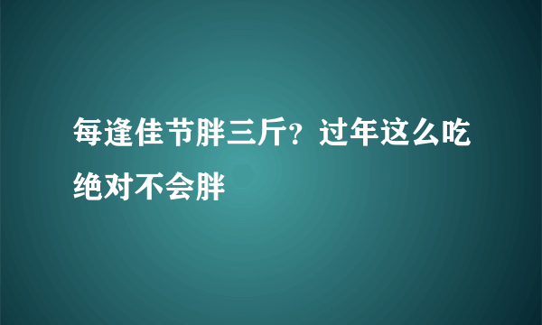 每逢佳节胖三斤？过年这么吃绝对不会胖