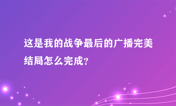 这是我的战争最后的广播完美结局怎么完成？
