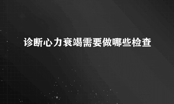 诊断心力衰竭需要做哪些检查
