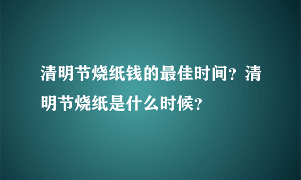 清明节烧纸钱的最佳时间？清明节烧纸是什么时候？