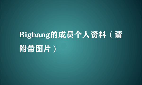 Bigbang的成员个人资料（请附带图片）