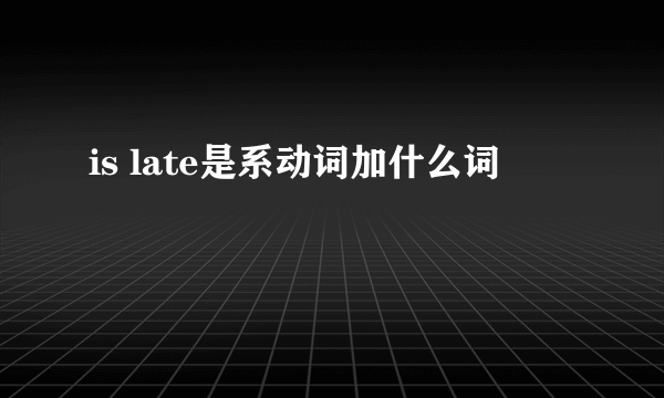 is late是系动词加什么词