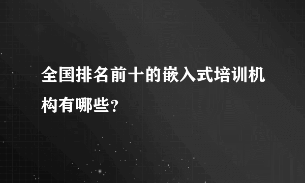 全国排名前十的嵌入式培训机构有哪些？