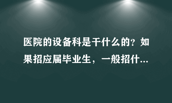 医院的设备科是干什么的？如果招应届毕业生，一般招什么专业的？一般会要求什么样的基本技能？生医的招么？