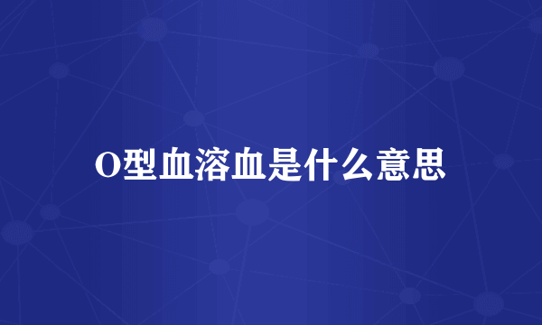 O型血溶血是什么意思