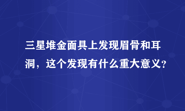 三星堆金面具上发现眉骨和耳洞，这个发现有什么重大意义？