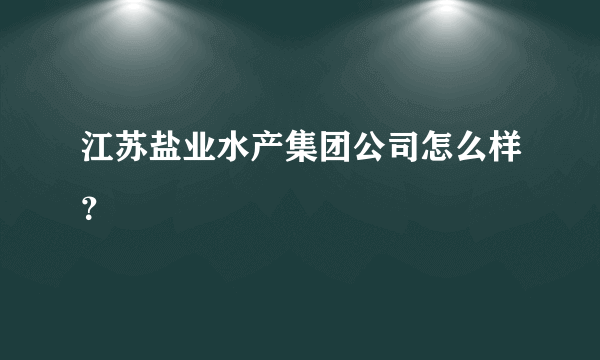江苏盐业水产集团公司怎么样？