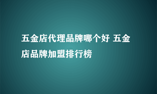 五金店代理品牌哪个好 五金店品牌加盟排行榜