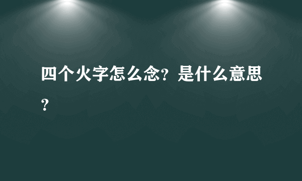 四个火字怎么念？是什么意思？