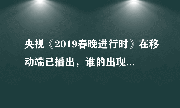 央视《2019春晚进行时》在移动端已播出，谁的出现是你期待的？透露多少节目信息？