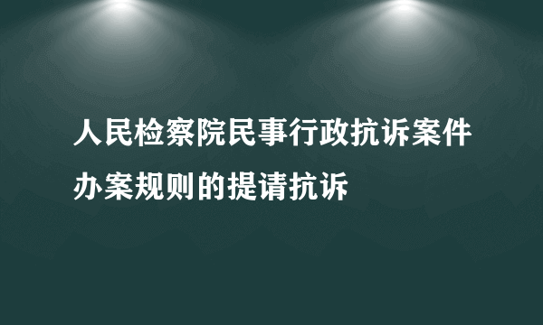 人民检察院民事行政抗诉案件办案规则的提请抗诉