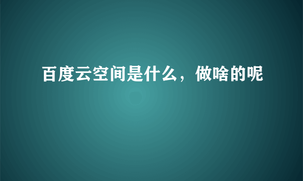 百度云空间是什么，做啥的呢