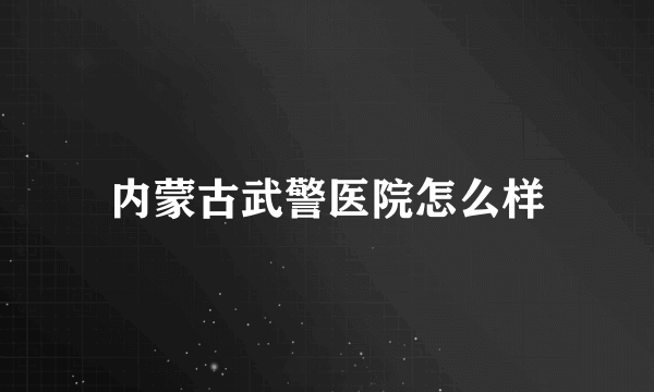内蒙古武警医院怎么样