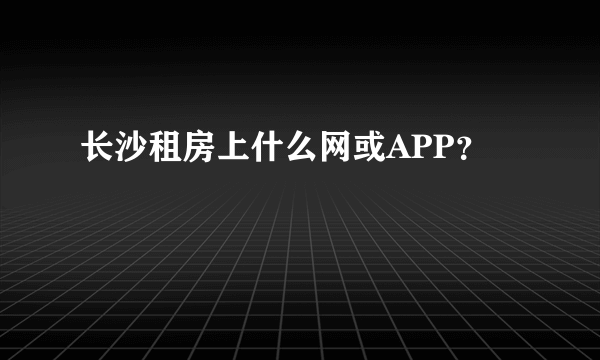 长沙租房上什么网或APP？