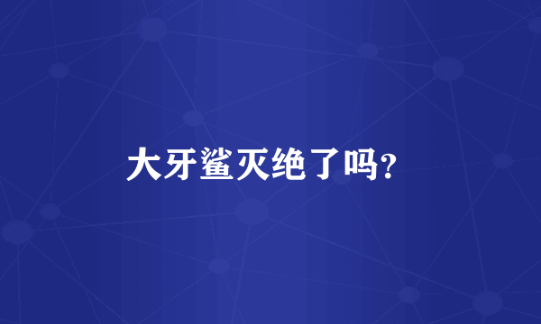 大牙鲨灭绝了吗？