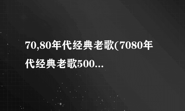 70,80年代经典老歌(7080年代经典老歌500首怀旧目录)