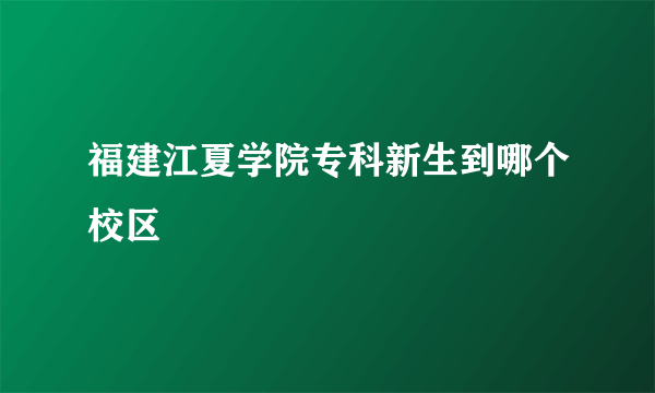 福建江夏学院专科新生到哪个校区