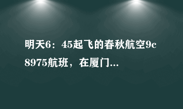 明天6：45起飞的春秋航空9c8975航班，在厦门高崎哪个机场降落？是T4吗