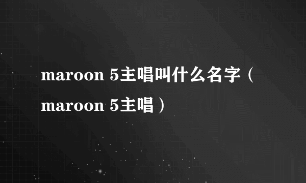 maroon 5主唱叫什么名字（maroon 5主唱）