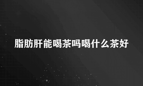 脂肪肝能喝茶吗喝什么茶好