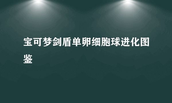 宝可梦剑盾单卵细胞球进化图鉴