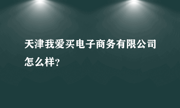天津我爱买电子商务有限公司怎么样？
