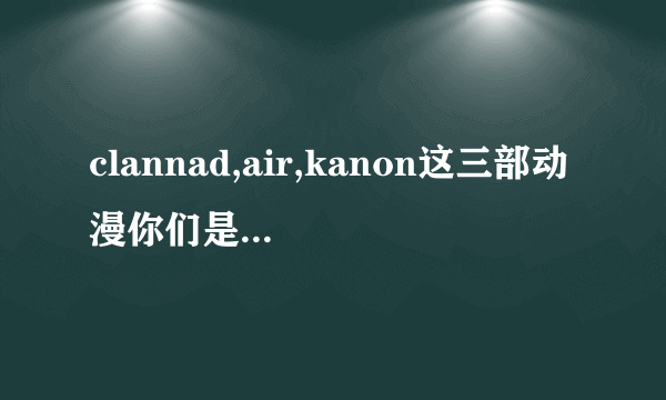 clannad,air,kanon这三部动漫你们是按什么顺序看的