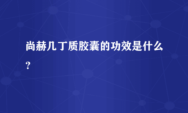 尚赫几丁质胶囊的功效是什么？
