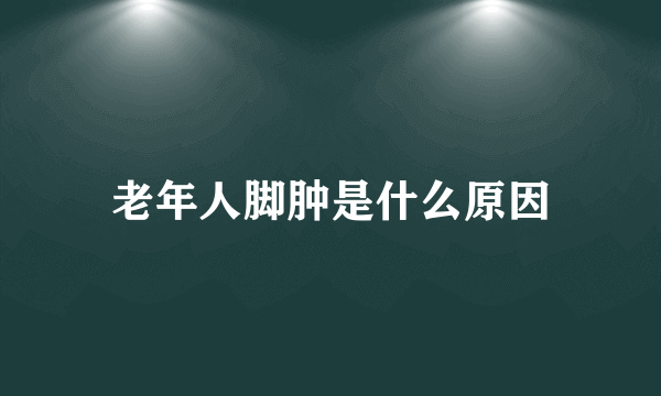 老年人脚肿是什么原因